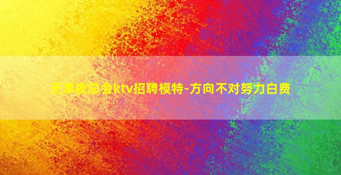 天津夜总会ktv招聘模特-方向不对努力白费